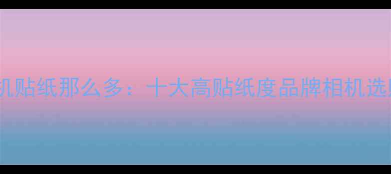 图片 数码相机贴纸那么多：十大高贴纸度品牌相机选购指南1