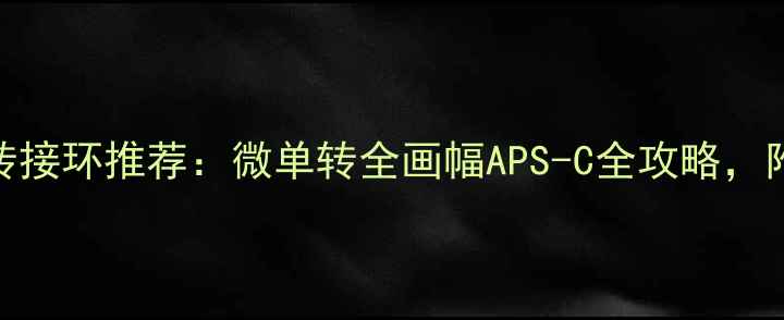 图片 数码相机转接环推荐：微单转全画幅APS-C全攻略，附避坑指南