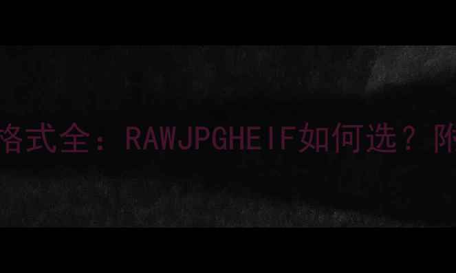 图片 数码相机输出格式全：RAWJPGHEIF如何选？附新手避坑指南