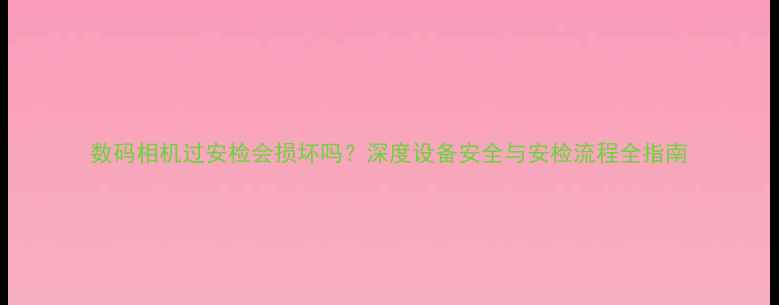 图片 数码相机过安检会损坏吗？深度设备安全与安检流程全指南