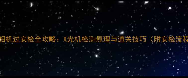 图片 数码相机过安检全攻略：X光机检测原理与通关技巧（附安检流程图）