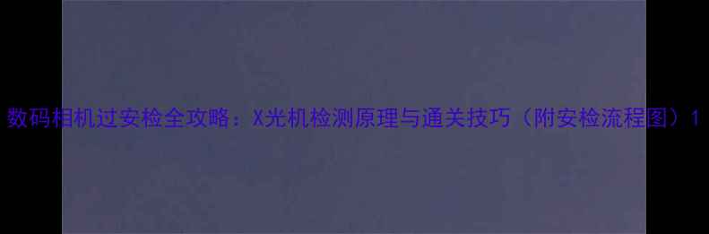 图片 数码相机过安检全攻略：X光机检测原理与通关技巧（附安检流程图）1