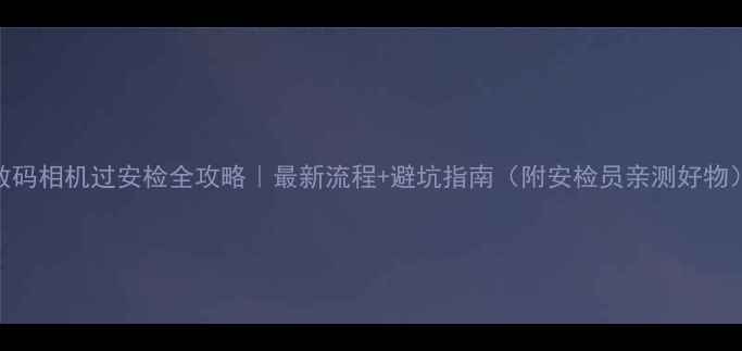 图片 数码相机过安检全攻略｜最新流程+避坑指南（附安检员亲测好物）