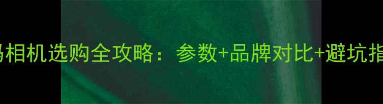 图片 数码相机选购全攻略：参数+品牌对比+避坑指南1