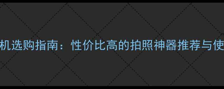 图片 数码相机选购指南：性价比高的拍照神器推荐与使用技巧