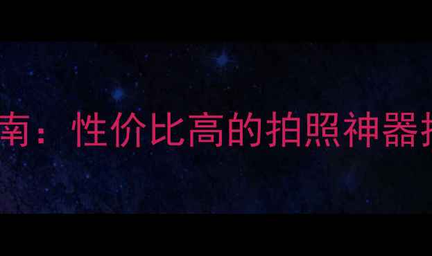 图片 数码相机选购指南：性价比高的拍照神器推荐与使用技巧1