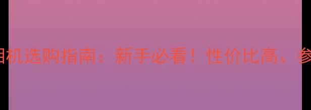 图片 数码相机选购指南：新手必看！性价比高、参数全1