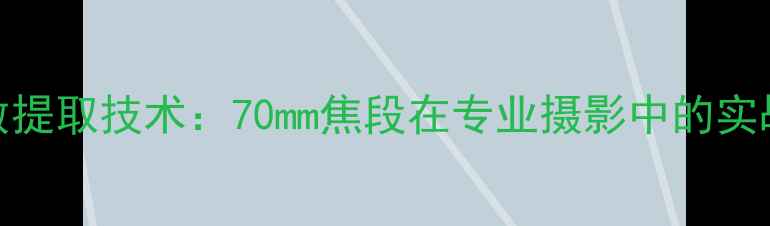 图片 数码相机镜头参数提取技术：70mm焦段在专业摄影中的实战应用与选购指南