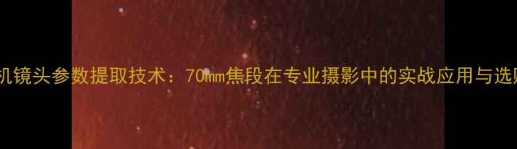 图片 数码相机镜头参数提取技术：70mm焦段在专业摄影中的实战应用与选购指南1