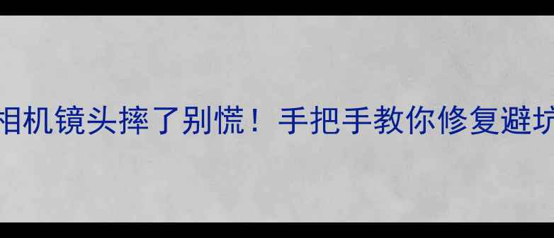 图片 数码相机镜头摔了别慌！手把手教你修复避坑指南