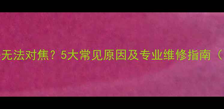 图片 数码相机镜头无法对焦？5大常见原因及专业维修指南（附操作步骤）