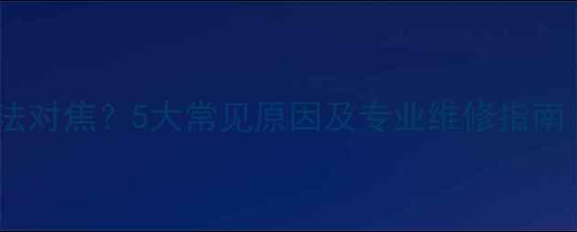 图片 数码相机镜头无法对焦？5大常见原因及专业维修指南（附操作步骤）2