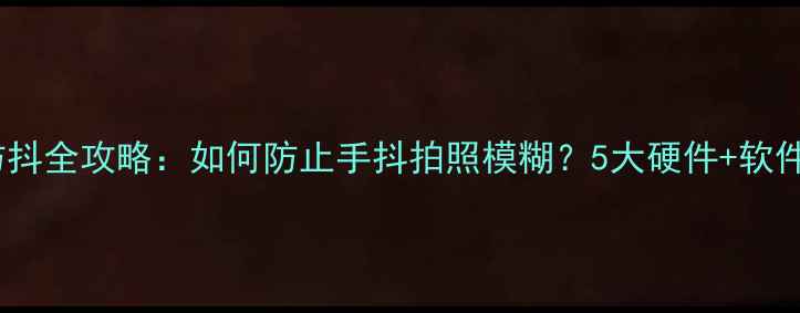 图片 数码相机防抖全攻略：如何防止手抖拍照模糊？5大硬件+软件方案实测1