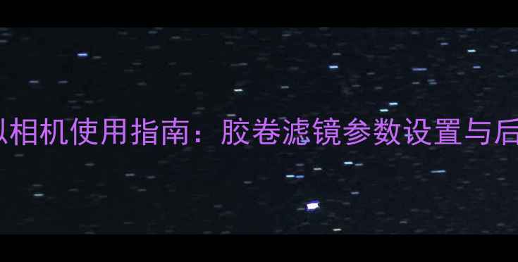 图片 数码胶片模拟相机使用指南：胶卷滤镜参数设置与后期处理技巧1