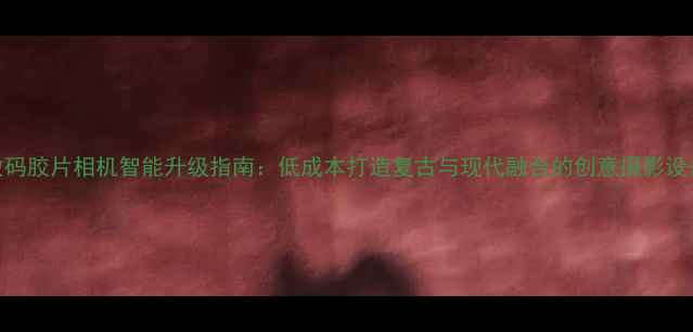 图片 数码胶片相机智能升级指南：低成本打造复古与现代融合的创意摄影设备