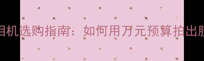 图片 数码胶片相机选购指南：如何用万元预算拍出胶片质感？