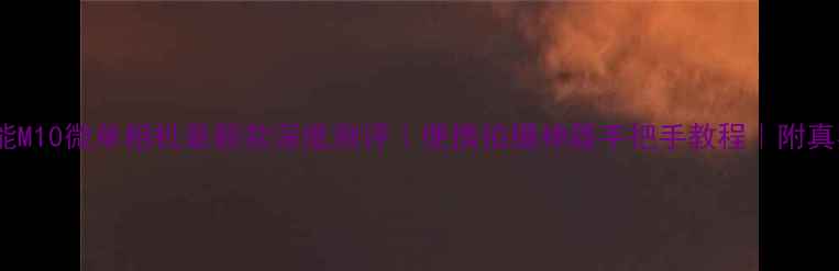 图片 新手必看佳能M10微单相机最新款深度测评｜便携拍摄神器手把手教程｜附真实样张对比2