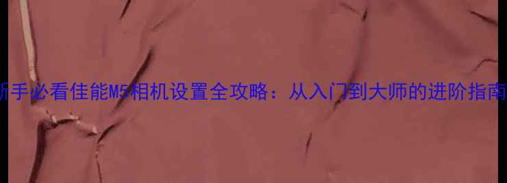 图片 新手必看佳能M5相机设置全攻略：从入门到大师的进阶指南2