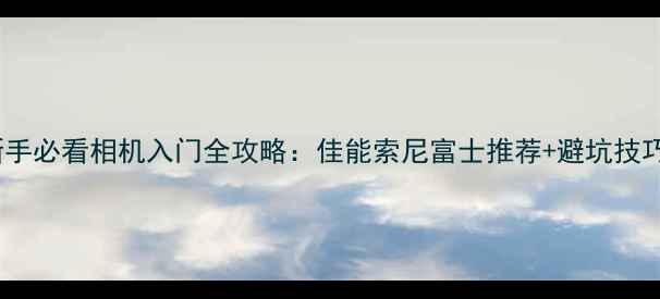 图片 新手必看相机入门全攻略：佳能索尼富士推荐+避坑技巧2