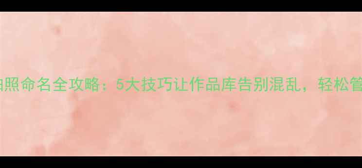 图片 新手必看相机拍照命名全攻略：5大技巧让作品库告别混乱，轻松管理10万张照片1