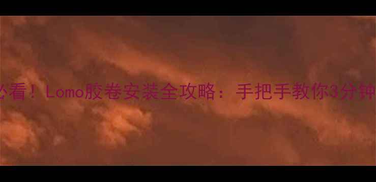 图片 新手必看！Lomo胶卷安装全攻略：手把手教你3分钟搞定2