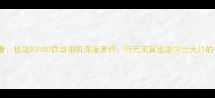 图片 新手必看！佳能A3500微单相机深度测评：百元预算也能拍出大片的神器？1