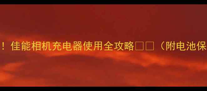 图片 新手必看！佳能相机充电器使用全攻略🔋⚡（附电池保养秘籍）