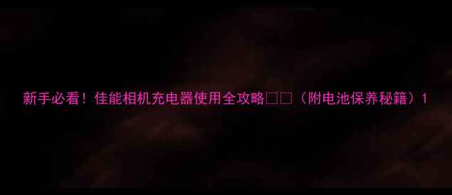 图片 新手必看！佳能相机充电器使用全攻略🔋⚡（附电池保养秘籍）1