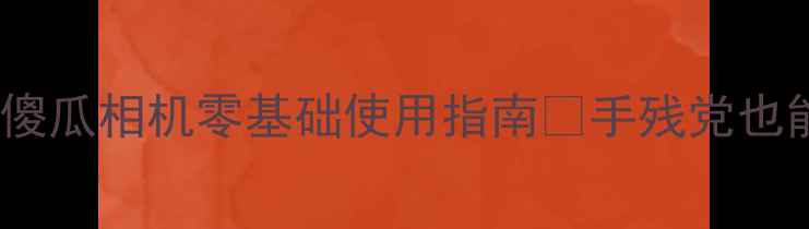 图片 新手必看！傻瓜相机零基础使用指南📸手残党也能拍出大片1