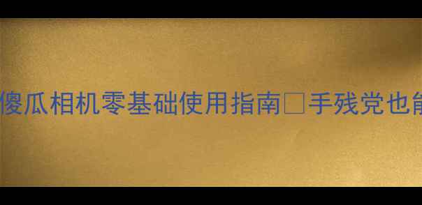 图片 新手必看！傻瓜相机零基础使用指南📸手残党也能拍出大片2