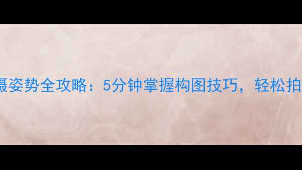 图片 新手必看！手机相机拍摄姿势全攻略：5分钟掌握构图技巧，轻松拍出朋友圈点赞收割机！1