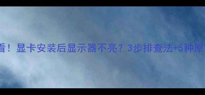 图片 新手必看！显卡安装后显示器不亮？3步排查法+5种原因全🔥2