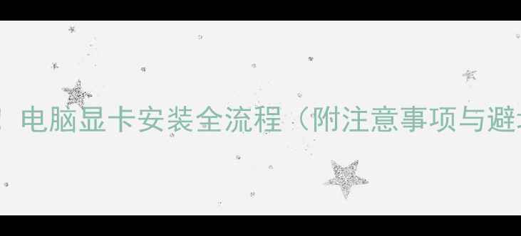 图片 新手必看！电脑显卡安装全流程（附注意事项与避坑指南）2