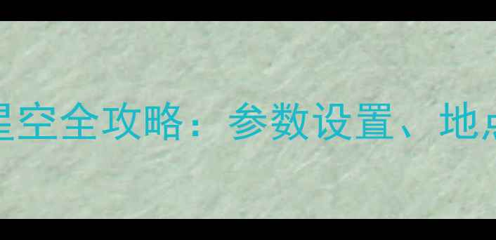 新手必看相机拍摄星空全攻略参数设置地点选择与后期处理技巧