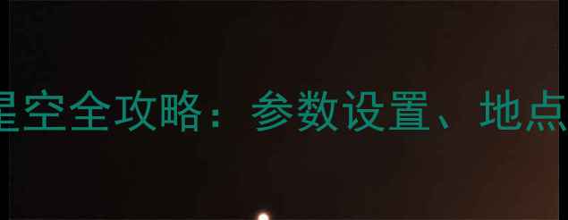 图片 新手必看！相机拍摄星空全攻略：参数设置、地点选择与后期处理技巧2