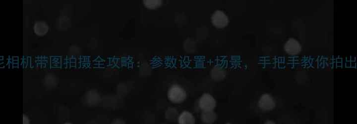 图片 新手必看！索尼相机带图拍摄全攻略：参数设置+场景，手把手教你拍出高级感大片！1