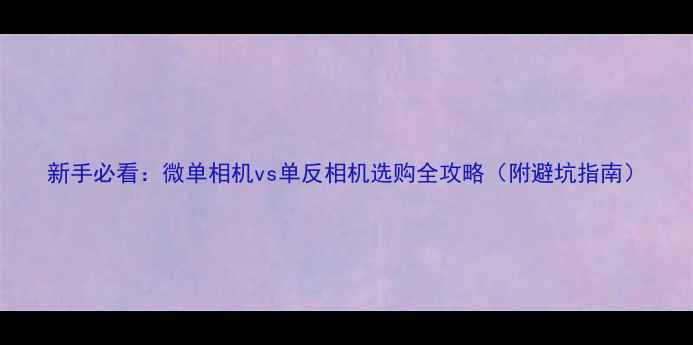 图片 新手必看：微单相机vs单反相机选购全攻略（附避坑指南）