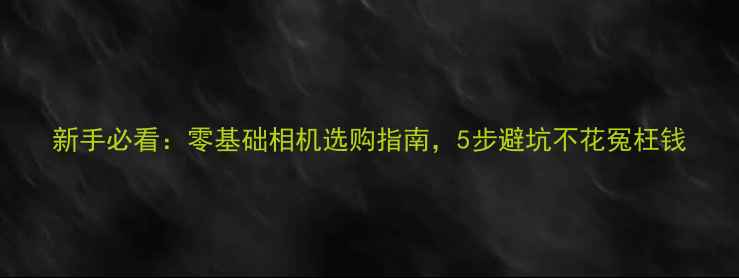 图片 新手必看：零基础相机选购指南，5步避坑不花冤枉钱