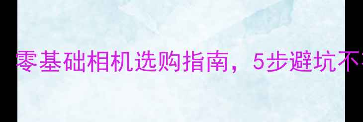 图片 新手必看：零基础相机选购指南，5步避坑不花冤枉钱1
