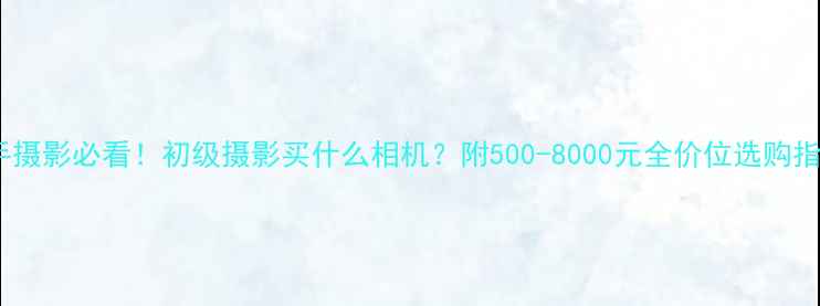 图片 新手摄影必看！初级摄影买什么相机？附500-8000元全价位选购指南2
