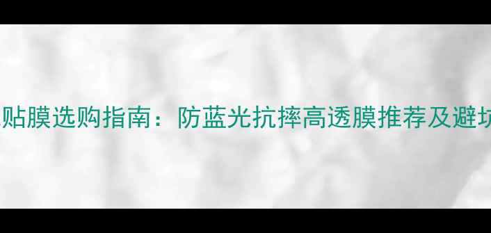 图片 新手机贴膜选购指南：防蓝光抗摔高透膜推荐及避坑攻略1