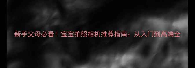 图片 新手父母必看！宝宝拍照相机推荐指南：从入门到高端全