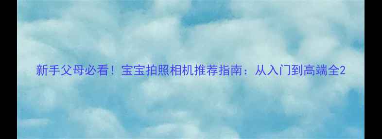 图片 新手父母必看！宝宝拍照相机推荐指南：从入门到高端全2