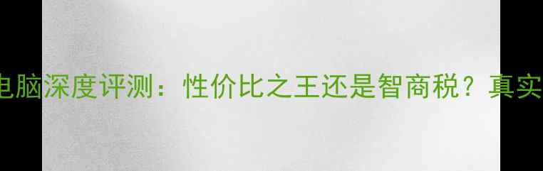 图片 新款CAST电脑深度评测：性价比之王还是智商税？真实体验报告1