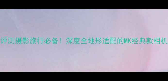 图片 新款MK相机包专业评测摄影旅行必备！深度全地形适配的MK经典款相机包图片与性能参数