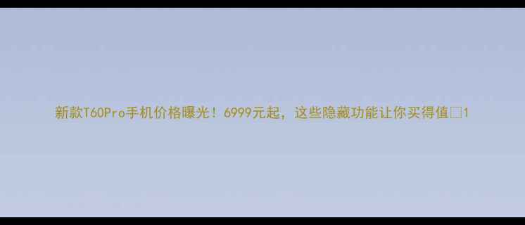 图片 新款T60Pro手机价格曝光！6999元起，这些隐藏功能让你买得值✨1