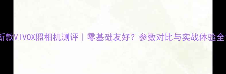 图片 新款VIVOX照相机测评｜零基础友好？参数对比与实战体验全1