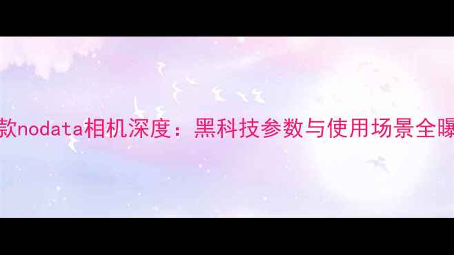 图片 新款nodata相机深度：黑科技参数与使用场景全曝光