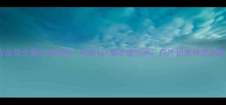 图片 新款专业级全景运动相机：4K防抖+潜水级防水，户外记录神器深度测评2