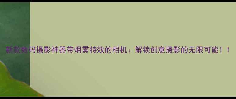 图片 新款数码摄影神器带烟雾特效的相机：解锁创意摄影的无限可能！1